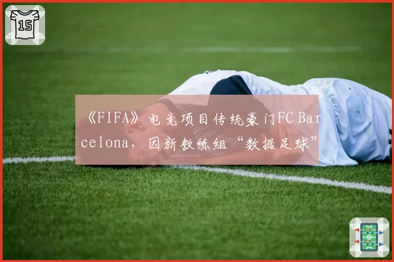 《FIFA》电竞项目传统豪门FC Barcelona,因新教练组“数据足球”理念与元老队员决裂
